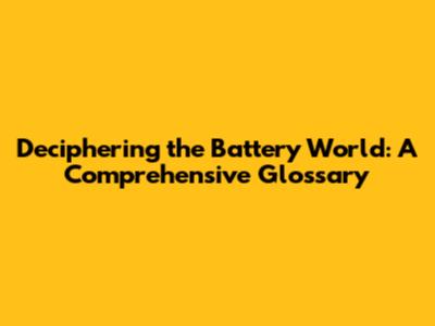 Deciphering the Battery World: A Comprehensive Glossary