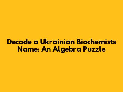 Decode a Ukrainian Biochemist's Name: An Algebra Puzzle
