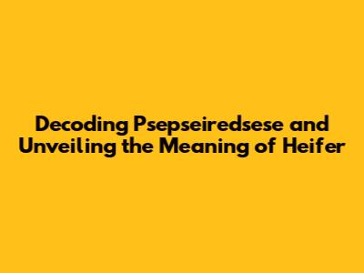 Decoding 'Psepseiredsese' and Unveiling the Meaning of 'Heifer'