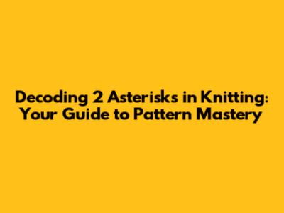Decoding 2 Asterisks in Knitting: Your Guide to Pattern Mastery