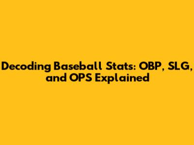 Decoding Baseball Stats: OBP, SLG, and OPS Explained