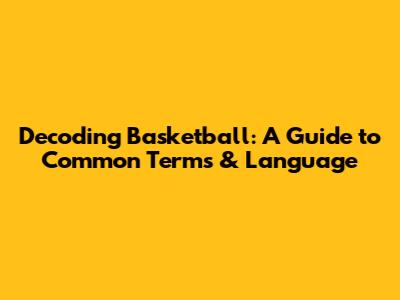 Decoding Basketball: A Guide to Common Terms & Language