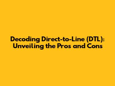 Decoding Direct-to-Line (DTL): Unveiling the Pros and Cons