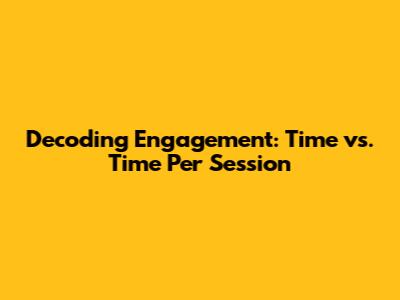 Decoding Engagement: Time vs. Time Per Session