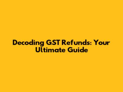 Decoding GST Refunds: Your Ultimate Guide