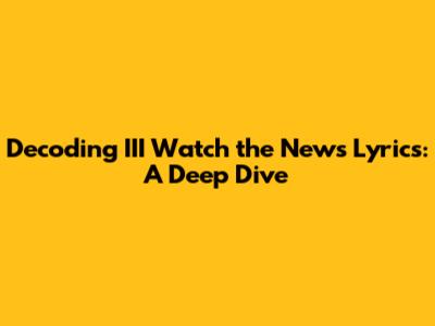 Decoding III Watch the News Lyrics: A Deep Dive
