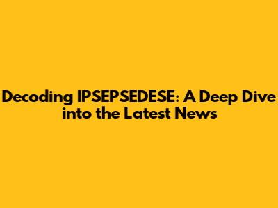 Decoding IPSEPSEDESE: A Deep Dive into the Latest News