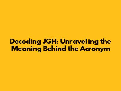 Decoding JGH: Unraveling the Meaning Behind the Acronym