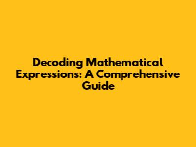 Decoding Mathematical Expressions: A Comprehensive Guide