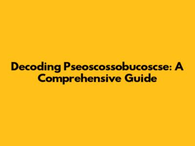 Decoding Pseoscossobucoscse: A Comprehensive Guide