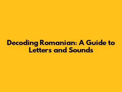 Decoding Romanian: A Guide to Letters and Sounds