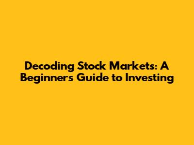 Decoding Stock Markets: A Beginner's Guide to Investing