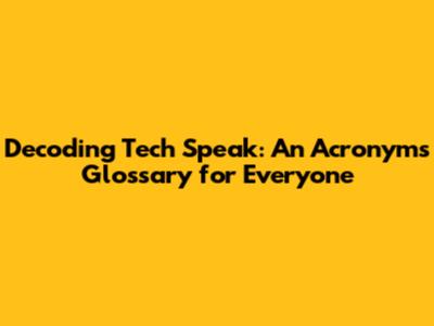 Decoding Tech Speak: An Acronyms Glossary for Everyone