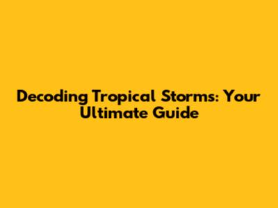 Decoding Tropical Storms: Your Ultimate Guide