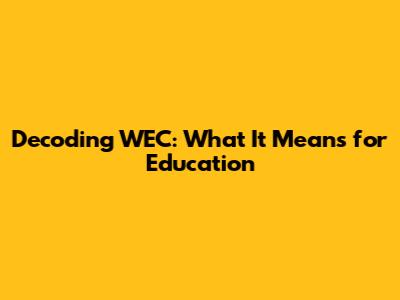 Decoding WEC: What It Means for Education