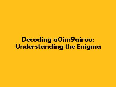 Decoding a0im9airuu: Understanding the Enigma