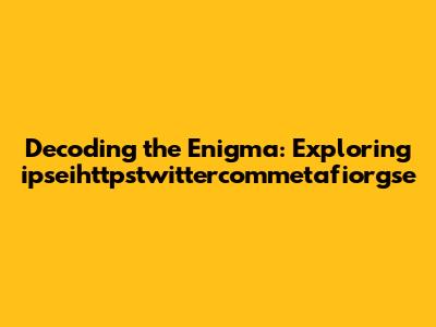 Decoding the Enigma: Exploring ipseihttpstwittercommetafiorgse