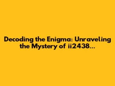 Decoding the Enigma: Unraveling the Mystery of ii2438...