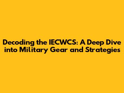 Decoding the IECWCS: A Deep Dive into Military Gear and Strategies