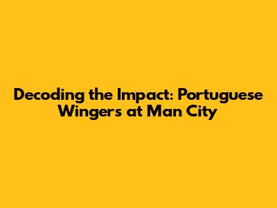 Decoding the Impact: Portuguese Wingers at Man City