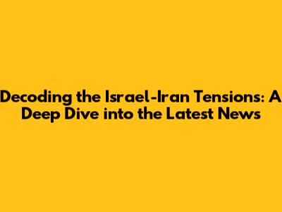 Decoding the Israel-Iran Tensions: A Deep Dive into the Latest News