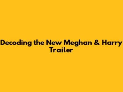 Decoding the New Meghan & Harry Trailer