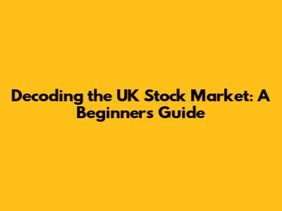 Decoding the UK Stock Market: A Beginner's Guide