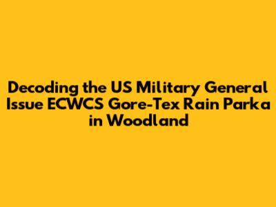 Decoding the US Military General Issue ECWCS Gore-Tex Rain Parka in Woodland