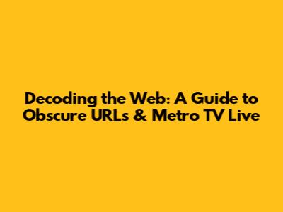 Decoding the Web: A Guide to Obscure URLs & Metro TV Live