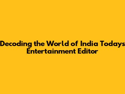 Decoding the World of India Today's Entertainment Editor