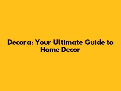 Decora: Your Ultimate Guide to Home Decor