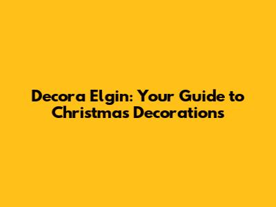 Decora Elgin: Your Guide to Christmas Decorations