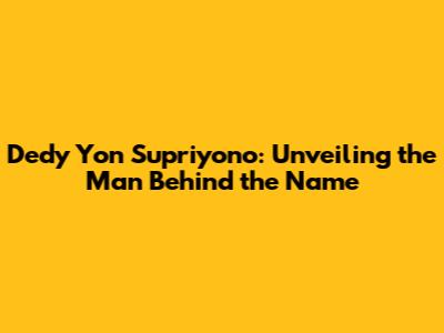Dedy Yon Supriyono: Unveiling the Man Behind the Name