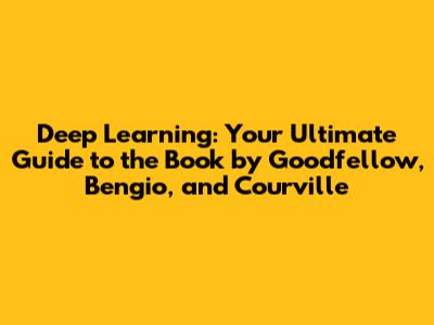 Deep Learning: Your Ultimate Guide to the Book by Goodfellow, Bengio, and Courville