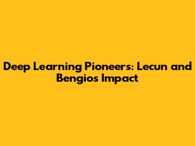 Deep Learning Pioneers: Lecun and Bengio's Impact