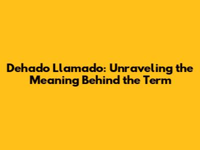 Dehado Llamado: Unraveling the Meaning Behind the Term