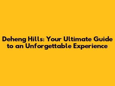 Deheng Hills: Your Ultimate Guide to an Unforgettable Experience