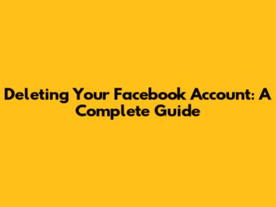 Deleting Your Facebook Account: A Complete Guide