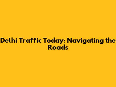 Delhi Traffic Today: Navigating the Roads