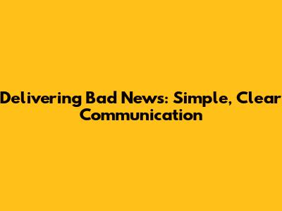 Delivering Bad News: Simple, Clear Communication