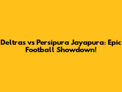 Deltras vs Persipura Jayapura: Epic Football Showdown!