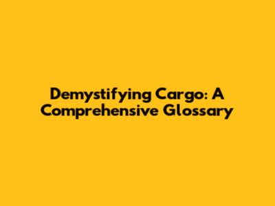Demystifying Cargo: A Comprehensive Glossary