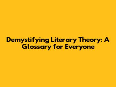 Demystifying Literary Theory: A Glossary for Everyone