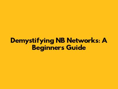 Demystifying NB Networks: A Beginner's Guide