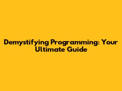 Demystifying Programming: Your Ultimate Guide