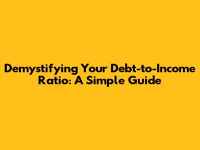 Demystifying Your Debt-to-Income Ratio: A Simple Guide