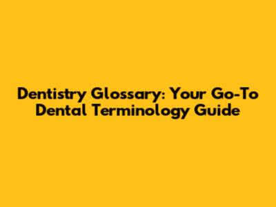 Dentistry Glossary: Your Go-To Dental Terminology Guide