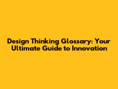 Design Thinking Glossary: Your Ultimate Guide to Innovation