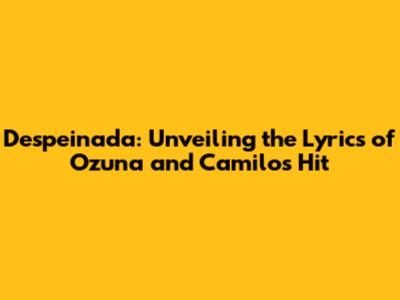 Despeinada: Unveiling the Lyrics of Ozuna and Camilo's Hit