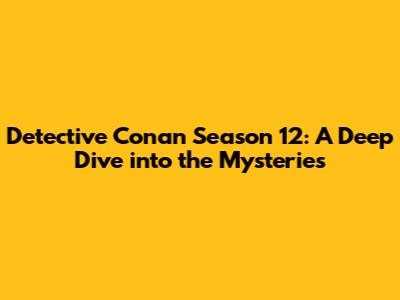 Detective Conan Season 12: A Deep Dive into the Mysteries